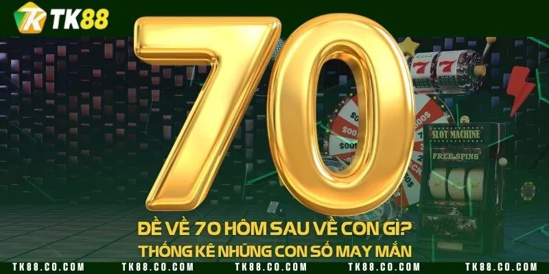 Đề về 70 hôm sau về con gì? Thống kê những con số may mắn