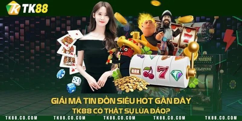 Giải mã tin đồn siêu hot gần đây: TK88 có thật sự lừa đảo?