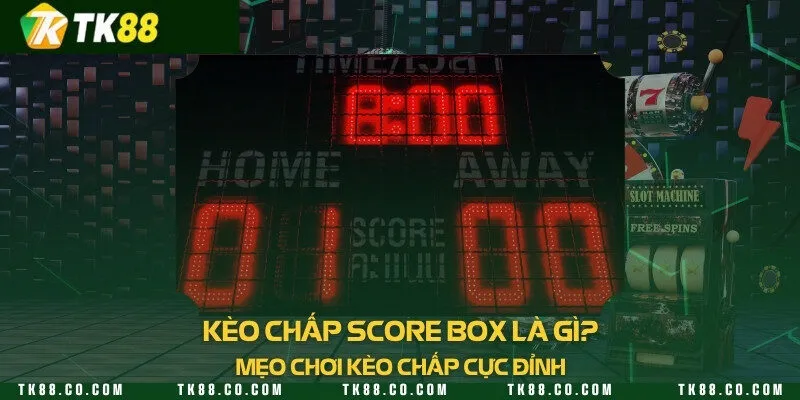 Kèo chấp score box là gì? Mẹo chơi kèo chấp cực đỉnh